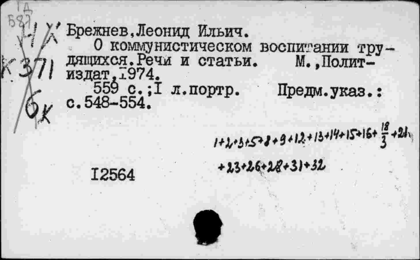 ﻿Брежнев,Леонид Ильич.
О коммунистическом воспитании трудящихся. Речи и статьи. М.»Полит-издат.л974.
ЛггЛ*/»1 л.портр. Предм.указ.: с.548-554.
12564
